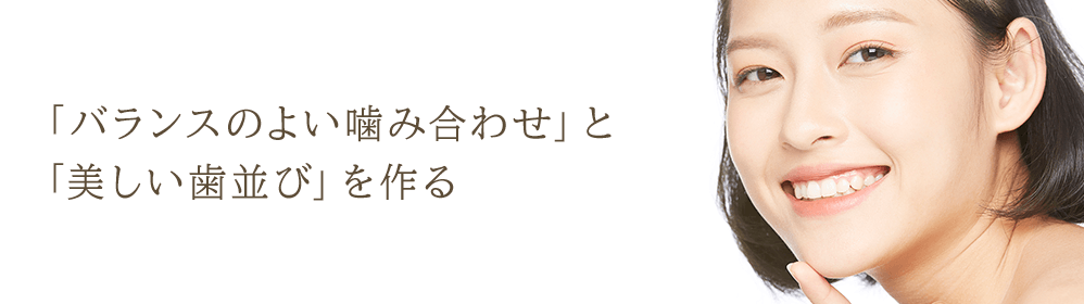 「バランスのよい噛み合わせ」と 「美しい歯並び」を作る