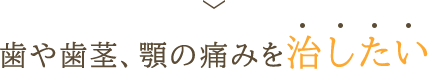 歯や歯茎、顎の痛みを治したい