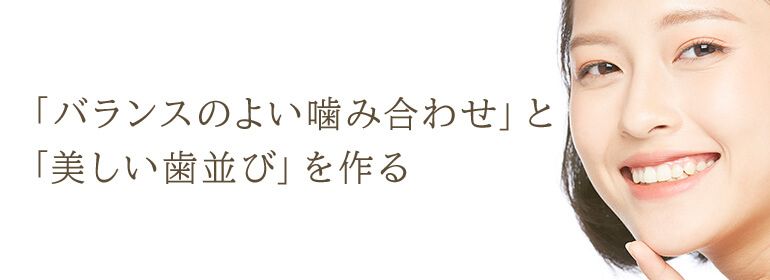 「バランスのよい噛み合わせ」と 「美しい歯並び」を作る